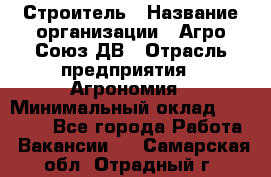 Строитель › Название организации ­ Агро-Союз ДВ › Отрасль предприятия ­ Агрономия › Минимальный оклад ­ 50 000 - Все города Работа » Вакансии   . Самарская обл.,Отрадный г.